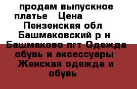  продам выпускное платье › Цена ­ 3 000 - Пензенская обл., Башмаковский р-н, Башмаково пгт Одежда, обувь и аксессуары » Женская одежда и обувь   